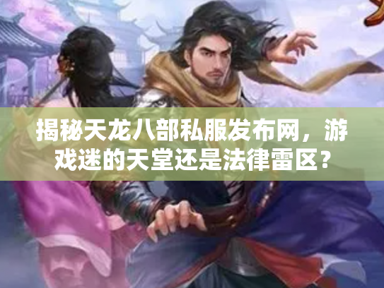 揭秘天龙八部私服发布网，游戏迷的天堂还是法律雷区？