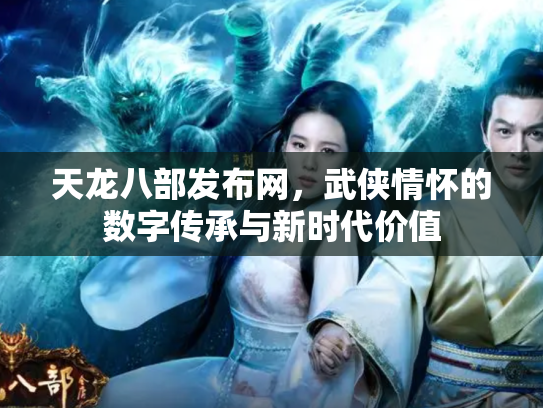 天龙八部发布网，武侠情怀的数字传承与新时代价值