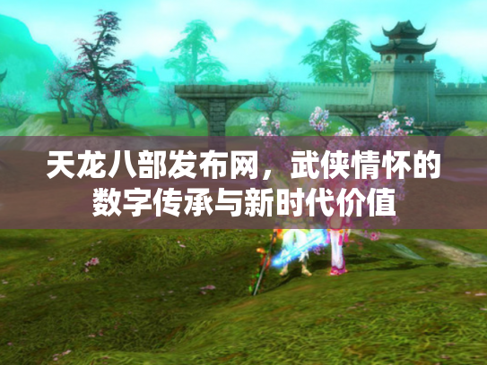 天龙八部发布网，武侠情怀的数字传承与新时代价值