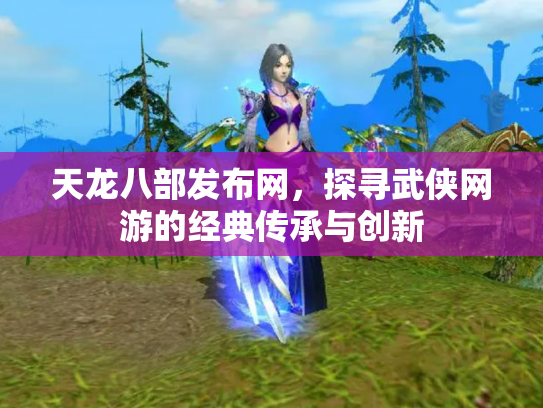 天龙八部发布网，探寻武侠网游的经典传承与创新
