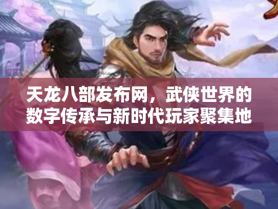 天龙八部发布网，武侠世界的数字传承与新时代玩家聚集地