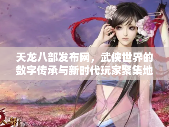 天龙八部发布网，武侠世界的数字传承与新时代玩家聚集地