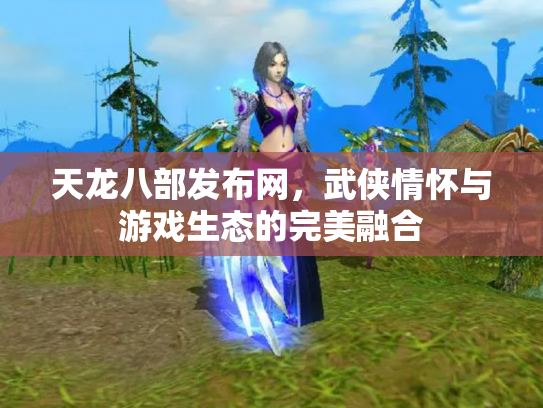 天龙八部发布网，武侠情怀与游戏生态的完美融合