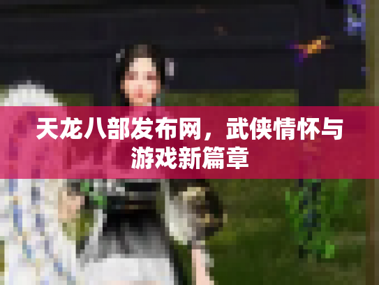 天龙八部发布网，武侠情怀与游戏新篇章