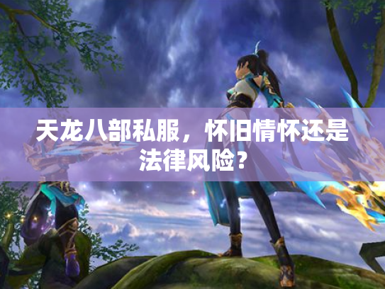 天龙八部私服，怀旧情怀还是法律风险？