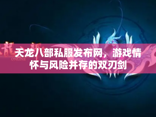 天龙八部私服发布网，游戏情怀与风险并存的双刃剑