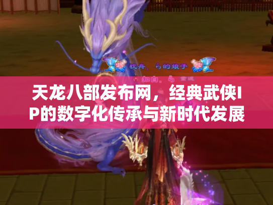 天龙八部发布网，经典武侠IP的数字化传承与新时代发展