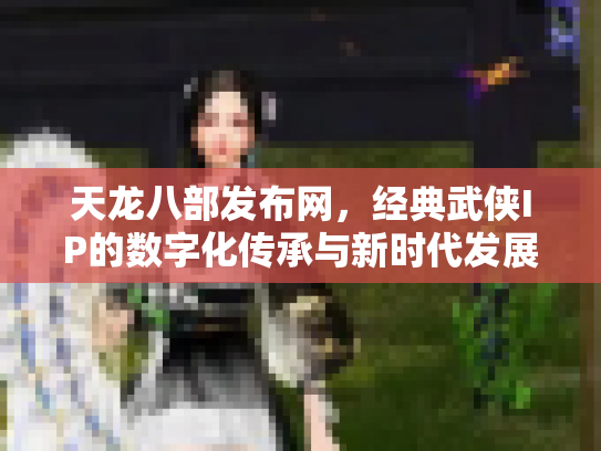 天龙八部发布网，经典武侠IP的数字化传承与新时代发展