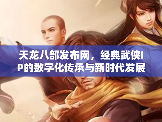 天龙八部发布网，经典武侠IP的数字化传承与新时代发展