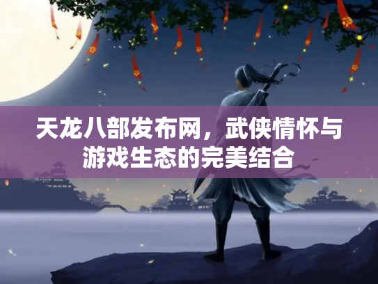 天龙八部发布网，武侠情怀与游戏生态的完美结合