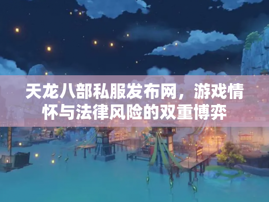 天龙八部私服发布网，游戏情怀与法律风险的双重博弈