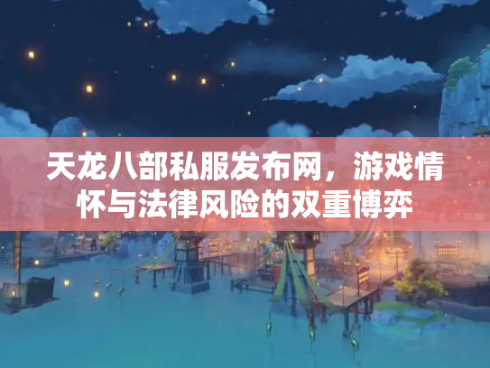 天龙八部私服发布网，游戏情怀与法律风险的双重博弈