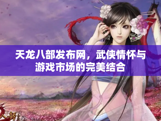 天龙八部发布网，武侠情怀与游戏市场的完美结合