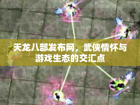 天龙八部发布网，武侠情怀与游戏生态的交汇点