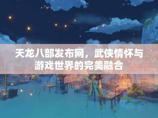 天龙八部发布网，武侠情怀与游戏世界的完美融合