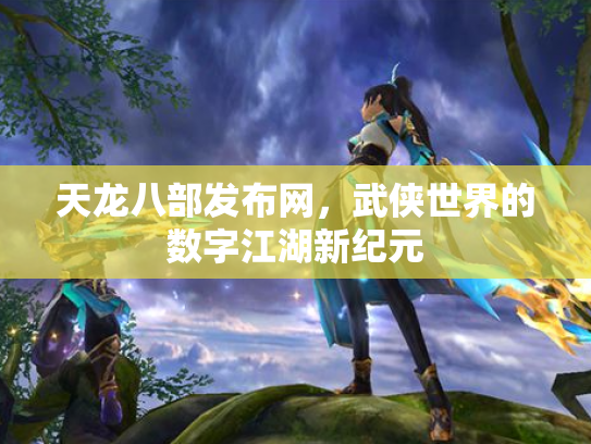 天龙八部发布网，武侠世界的数字江湖新纪元