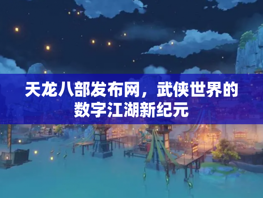 天龙八部发布网，武侠世界的数字江湖新纪元