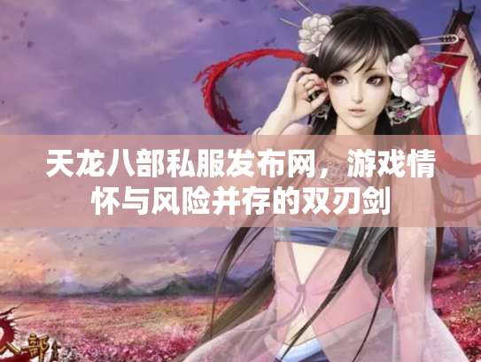 天龙八部私服发布网，游戏情怀与风险并存的双刃剑