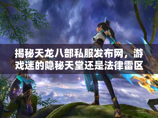 揭秘天龙八部私服发布网，游戏迷的隐秘天堂还是法律雷区？