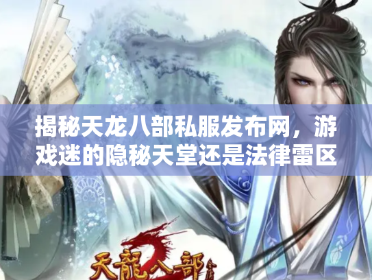 揭秘天龙八部私服发布网，游戏迷的隐秘天堂还是法律雷区？