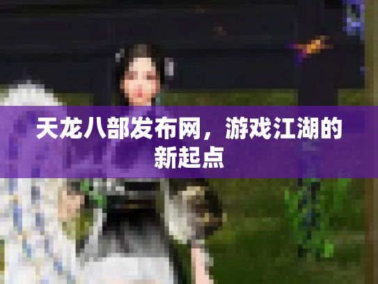 天龙八部发布网，游戏江湖的新起点