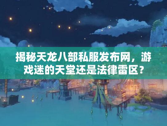 揭秘天龙八部私服发布网，游戏迷的天堂还是法律雷区？