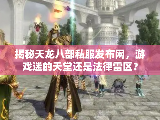 揭秘天龙八部私服发布网，游戏迷的天堂还是法律雷区？