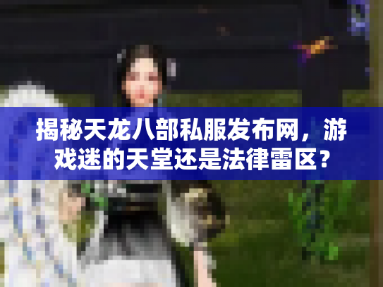 揭秘天龙八部私服发布网，游戏迷的天堂还是法律雷区？