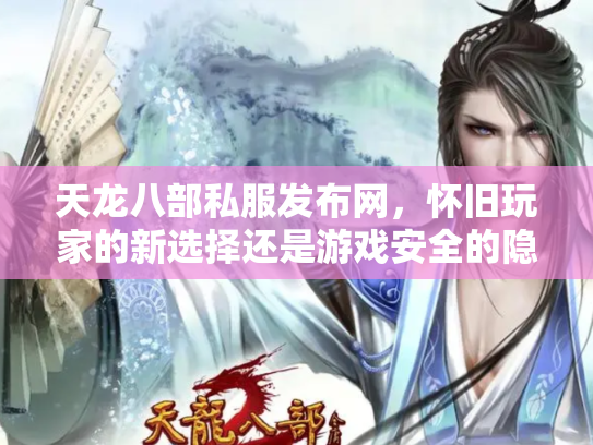 天龙八部私服发布网，怀旧玩家的新选择还是游戏安全的隐患？