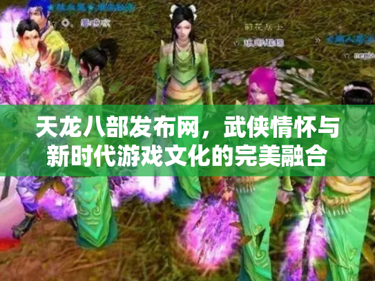 天龙八部发布网，武侠情怀与新时代游戏文化的完美融合