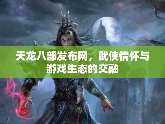 天龙八部发布网，武侠情怀与游戏生态的交融