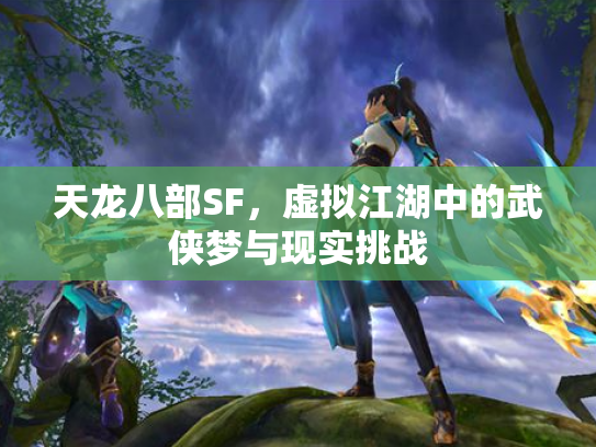 天龙八部SF，虚拟江湖中的武侠梦与现实挑战
