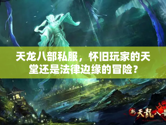 天龙八部私服，怀旧玩家的天堂还是法律边缘的冒险？