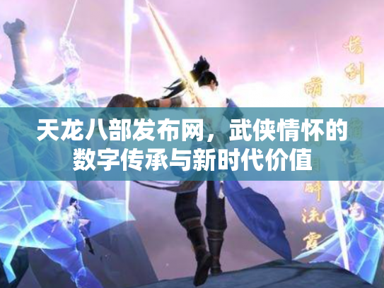 天龙八部发布网，武侠情怀的数字传承与新时代价值