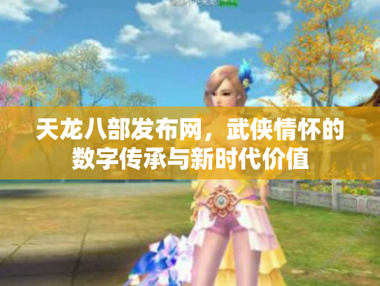 天龙八部发布网，武侠情怀的数字传承与新时代价值