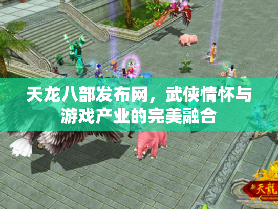 天龙八部发布网，武侠情怀与游戏产业的完美融合