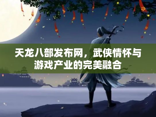 天龙八部发布网，武侠情怀与游戏产业的完美融合