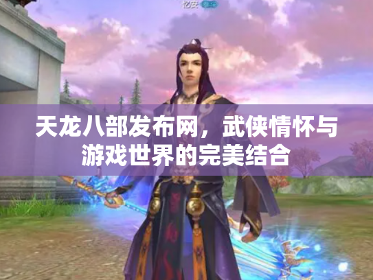 天龙八部发布网，武侠情怀与游戏世界的完美结合