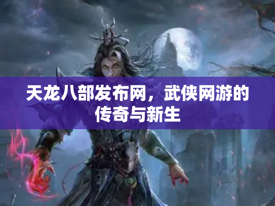 天龙八部发布网，武侠网游的传奇与新生