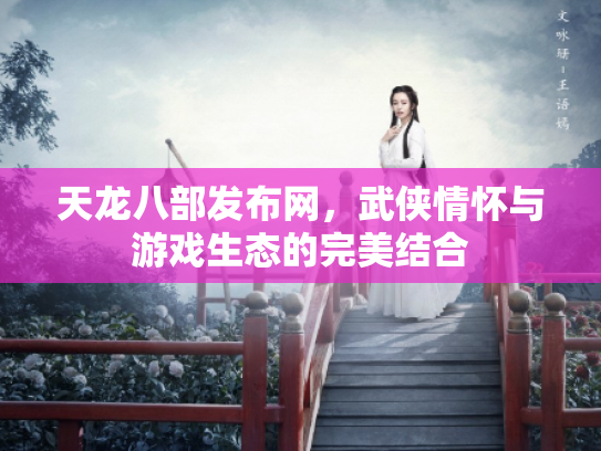 天龙八部发布网，武侠情怀与游戏生态的完美结合