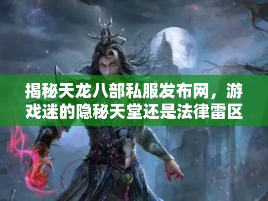 揭秘天龙八部私服发布网，游戏迷的隐秘天堂还是法律雷区？