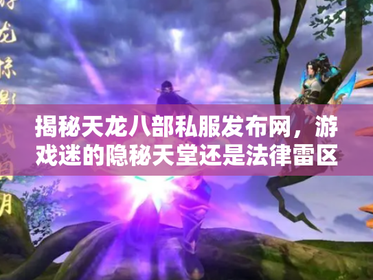 揭秘天龙八部私服发布网，游戏迷的隐秘天堂还是法律雷区？