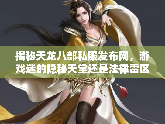 揭秘天龙八部私服发布网，游戏迷的隐秘天堂还是法律雷区？