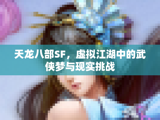天龙八部SF，虚拟江湖中的武侠梦与现实挑战