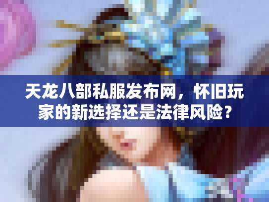天龙八部私服发布网，怀旧玩家的新选择还是法律风险？