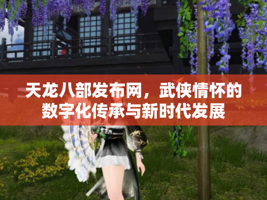 天龙八部发布网，武侠情怀的数字化传承与新时代发展