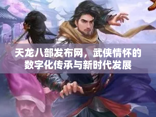 天龙八部发布网，武侠情怀的数字化传承与新时代发展