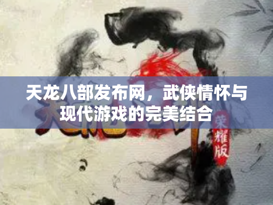 天龙八部发布网，武侠情怀与现代游戏的完美结合