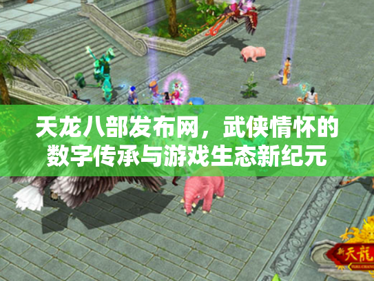 天龙八部发布网，武侠情怀的数字传承与游戏生态新纪元