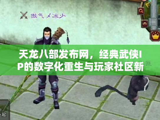 天龙八部发布网，经典武侠IP的数字化重生与玩家社区新生态